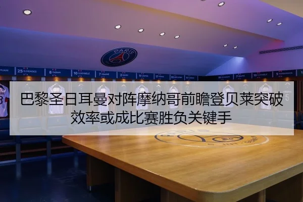 巴黎圣日耳曼对阵摩纳哥前瞻登贝莱突破效率或成比赛胜负关键手